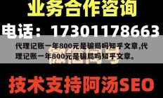 代理记账一年800元是骗局吗知乎文章,代理记账一年800元是骗局吗知乎文章。
