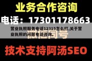 营业执照服务电话12315怎么打,关于营业执照的问题电话咨询。