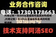 代理记账一年800元是骗局吗是真的吗视频,代理记账一年800元是骗局吗是真的吗视频讲解。