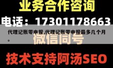 代理记账零申报,代理记账零申报最多几个月。