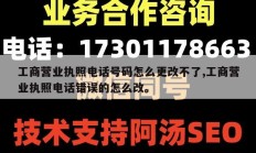 工商营业执照电话号码怎么更改不了,工商营业执照电话错误的怎么改。