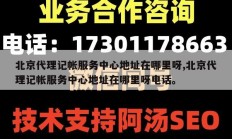 北京代理记帐服务中心地址在哪里呀,北京代理记帐服务中心地址在哪里呀电话。