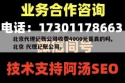北京代理记账公司收费4000元是真的吗,北京 代理记账公司。