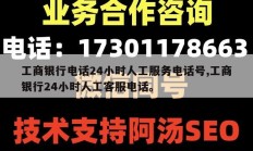 工商银行电话24小时人工服务电话号,工商银行24小时人工客服电话。